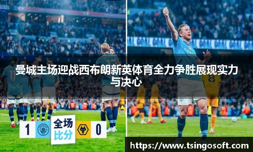 曼城主场迎战西布朗新英体育全力争胜展现实力与决心