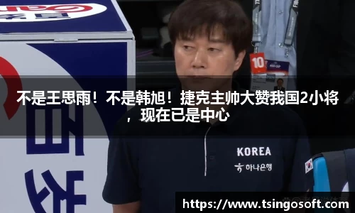 不是王思雨！不是韩旭！捷克主帅大赞我国2小将，现在已是中心