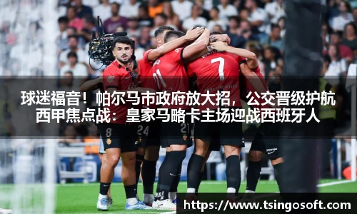球迷福音！帕尔马市政府放大招，公交晋级护航西甲焦点战：皇家马略卡主场迎战西班牙人